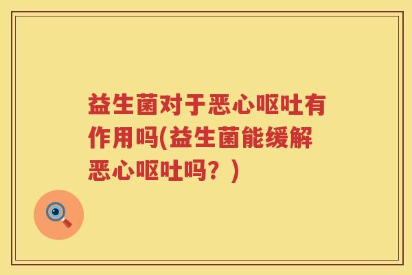 益生菌对于恶心呕吐有作用吗(益生菌能缓解恶心呕吐吗？)