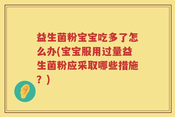 益生菌粉宝宝吃多了怎么办(宝宝服用过量益生菌粉应采取哪些措施？)