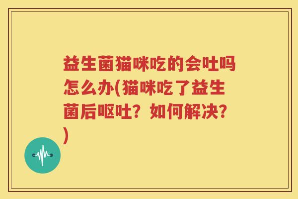 益生菌猫咪吃的会吐吗怎么办(猫咪吃了益生菌后呕吐？如何解决？)