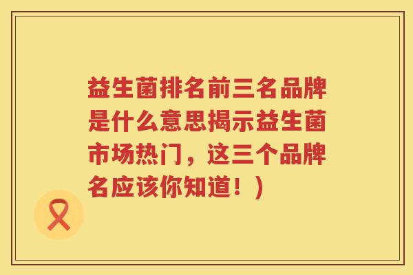 益生菌排名前三名品牌是什么意思揭示益生菌市场热门，这三个品牌名应该你知道！)