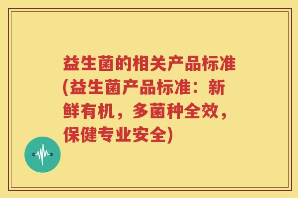 益生菌的相关产品标准(益生菌产品标准：新鲜有机，多菌种全效，保健专业安全)