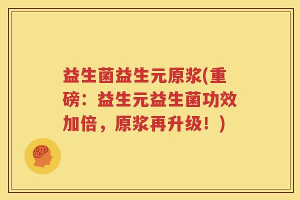 益生菌益生元原浆(重磅：益生元益生菌功效加倍，原浆再升级！)