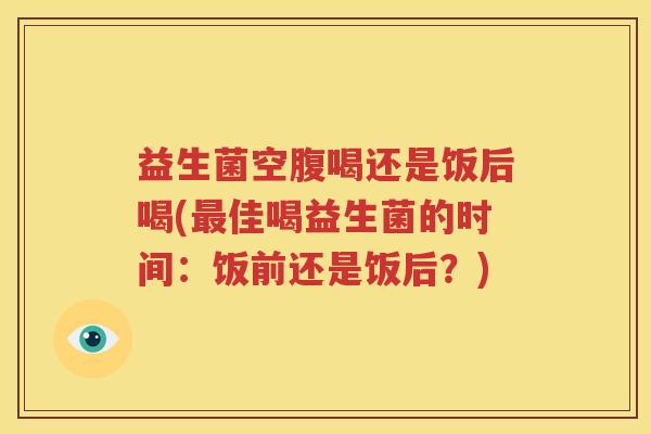 益生菌空腹喝还是饭后喝(最佳喝益生菌的时间：饭前还是饭后？)