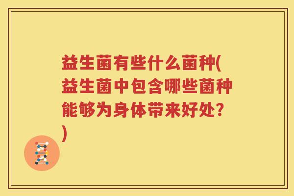 益生菌有些什么菌种(益生菌中包含哪些菌种能够为身体带来好处？)