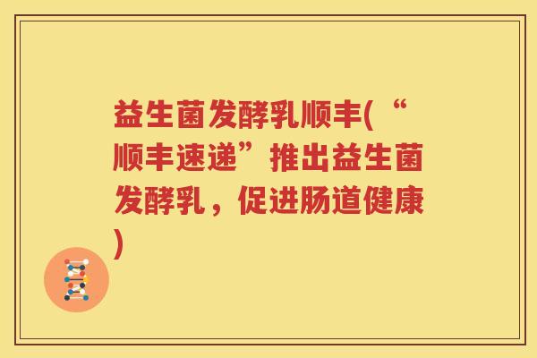 益生菌发酵乳顺丰(“顺丰速递”推出益生菌发酵乳，促进肠道健康)