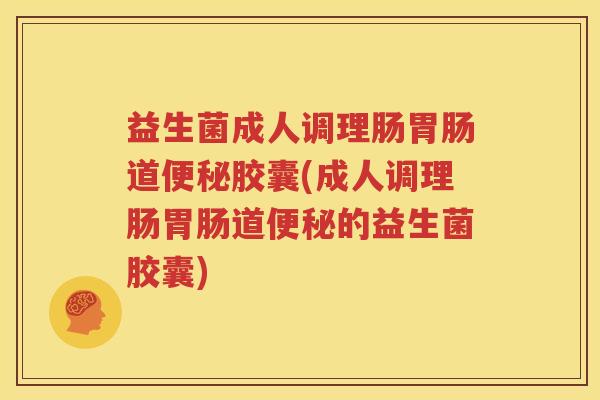 益生菌成人调理肠胃肠道便秘胶囊(成人调理肠胃肠道便秘的益生菌胶囊)