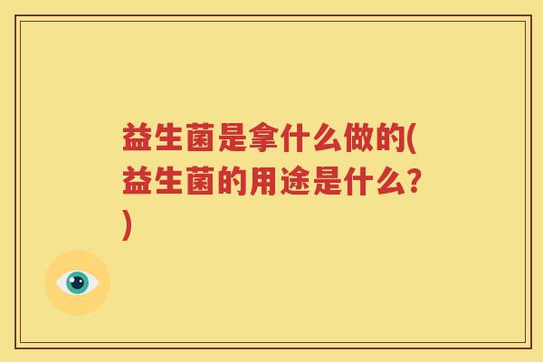 益生菌是拿什么做的(益生菌的用途是什么？)