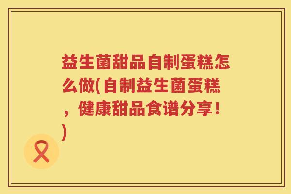 益生菌甜品自制蛋糕怎么做(自制益生菌蛋糕，健康甜品食谱分享！)