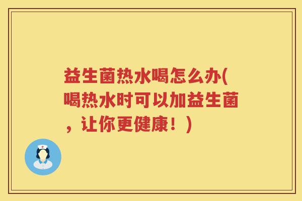 益生菌热水喝怎么办(喝热水时可以加益生菌，让你更健康！)