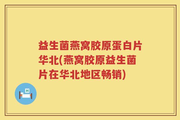 益生菌燕窝胶原蛋白片华北(燕窝胶原益生菌片在华北地区畅销)