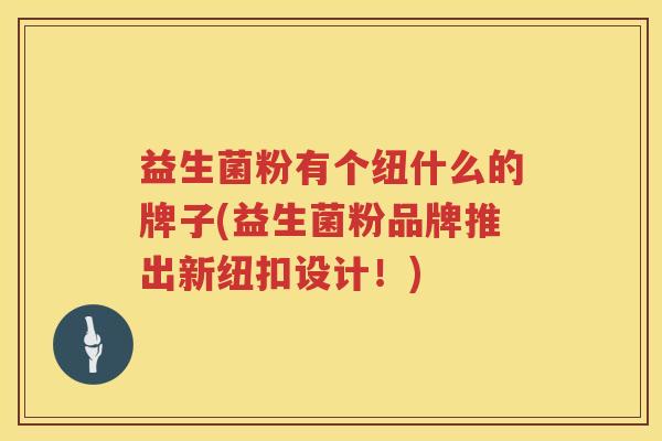 益生菌粉有个纽什么的牌子(益生菌粉品牌推出新纽扣设计！)