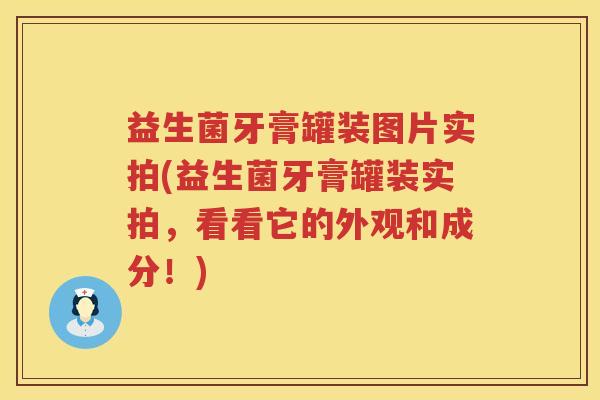 益生菌牙膏罐装图片实拍(益生菌牙膏罐装实拍，看看它的外观和成分！)