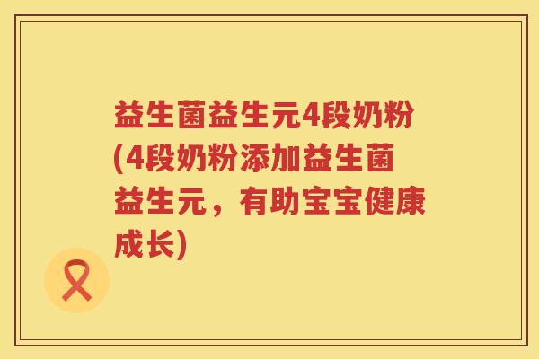 益生菌益生元4段奶粉(4段奶粉添加益生菌益生元，有助宝宝健康成长)