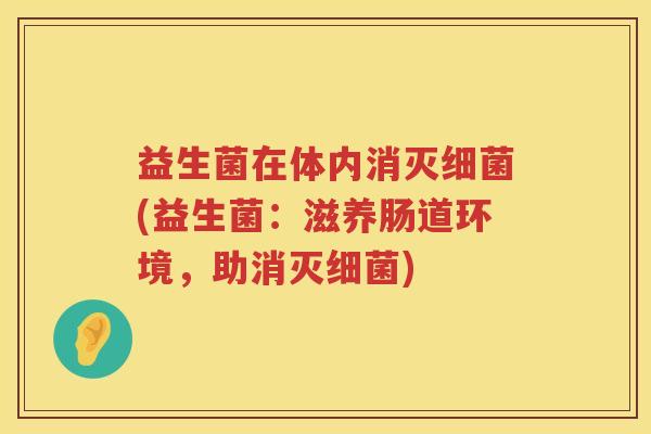 益生菌在体内消灭细菌(益生菌：滋养肠道环境，助消灭细菌)