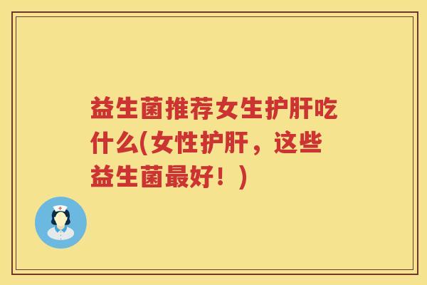 益生菌推荐女生护肝吃什么(女性护肝，这些益生菌最好！)