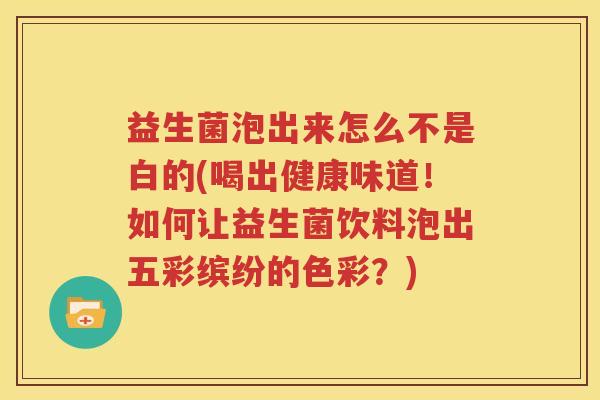 益生菌泡出来怎么不是白的(喝出健康味道！如何让益生菌饮料泡出五彩缤纷的色彩？)