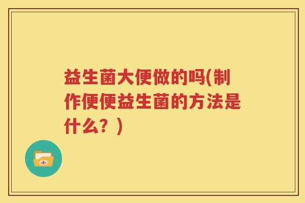 益生菌大便做的吗(制作便便益生菌的方法是什么？)