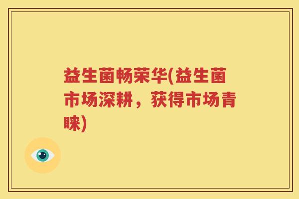 益生菌畅荣华(益生菌市场深耕，获得市场青睐)