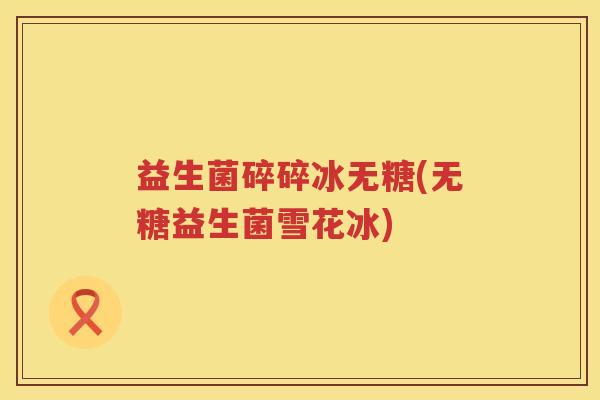 益生菌碎碎冰无糖(无糖益生菌雪花冰)