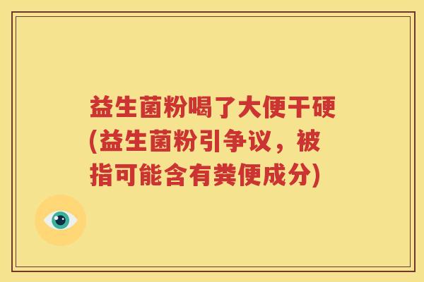 益生菌粉喝了大便干硬(益生菌粉引争议，被指可能含有粪便成分)
