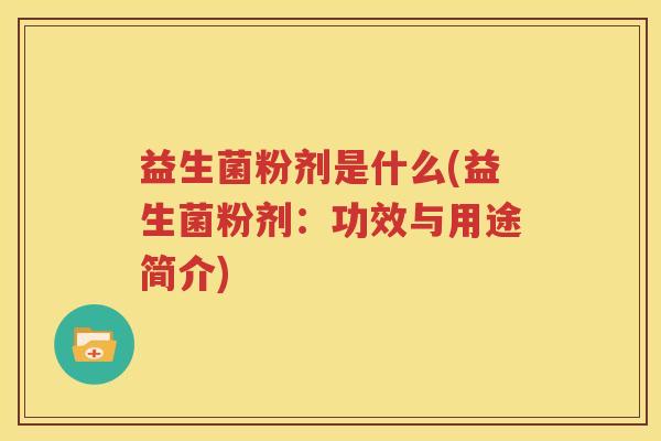 益生菌粉剂是什么(益生菌粉剂：功效与用途简介)