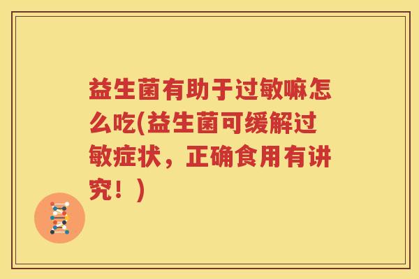 益生菌有助于过敏嘛怎么吃(益生菌可缓解过敏症状，正确食用有讲究！)