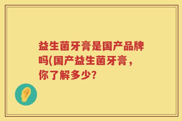益生菌牙膏是国产品牌吗(国产益生菌牙膏，你了解多少？