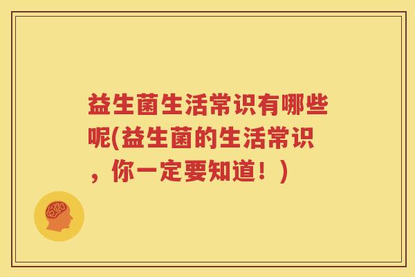 益生菌生活常识有哪些呢(益生菌的生活常识，你一定要知道！)