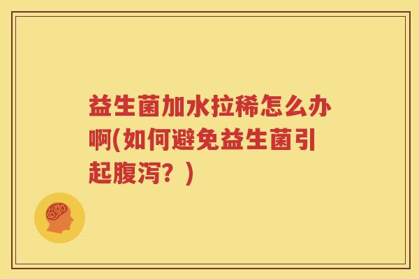 益生菌加水拉稀怎么办啊(如何避免益生菌引起腹泻？)