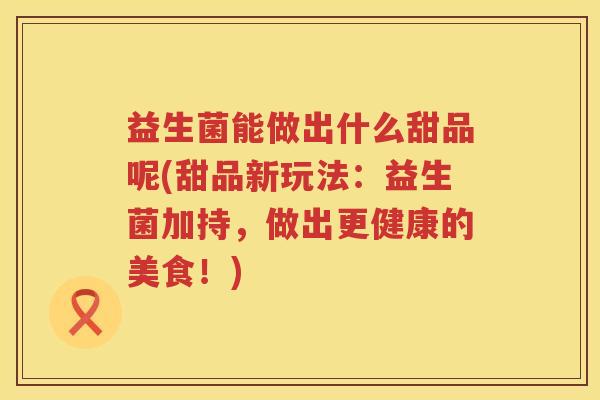 益生菌能做出什么甜品呢(甜品新玩法：益生菌加持，做出更健康的美食！)