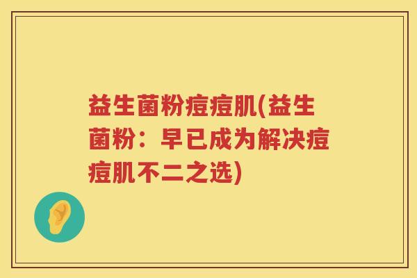 益生菌粉痘痘肌(益生菌粉：早已成为解决痘痘肌不二之选)