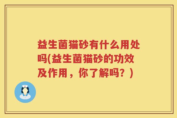 益生菌猫砂有什么用处吗(益生菌猫砂的功效及作用，你了解吗？)