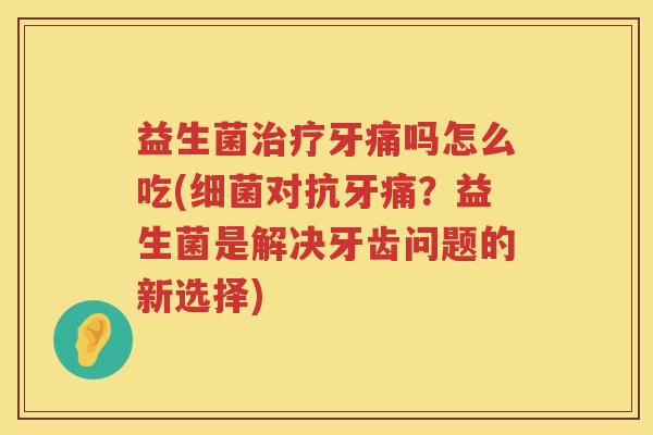 益生菌治疗牙痛吗怎么吃(细菌对抗牙痛？益生菌是解决牙齿问题的新选择)