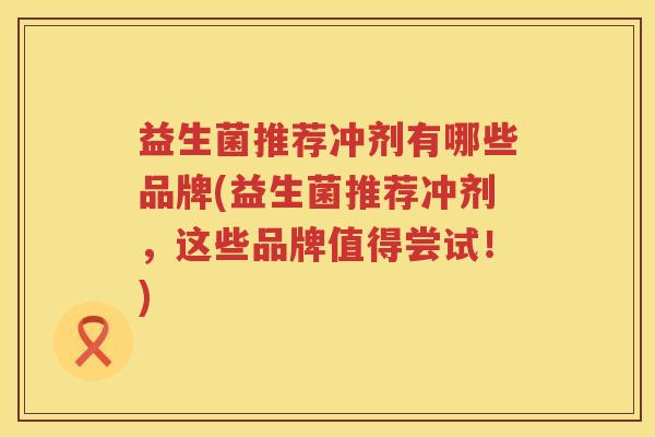 益生菌推荐冲剂有哪些品牌(益生菌推荐冲剂，这些品牌值得尝试！)