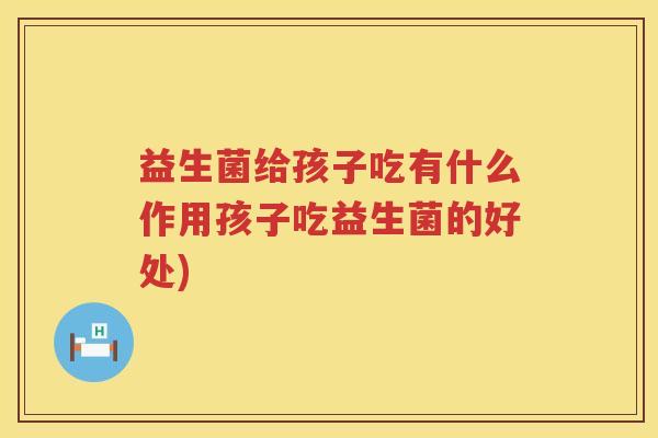 益生菌给孩子吃有什么作用孩子吃益生菌的好处)