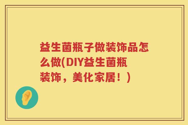 益生菌瓶子做装饰品怎么做(DIY益生菌瓶装饰，美化家居！)