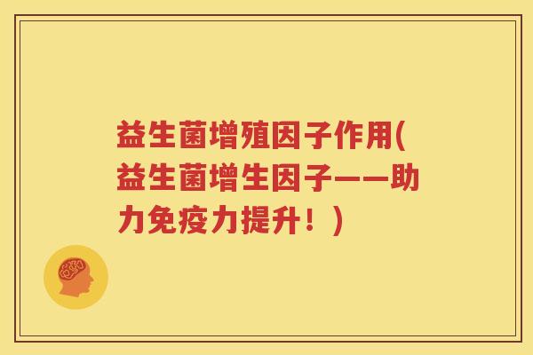 益生菌增殖因子作用(益生菌增生因子——助力免疫力提升！)