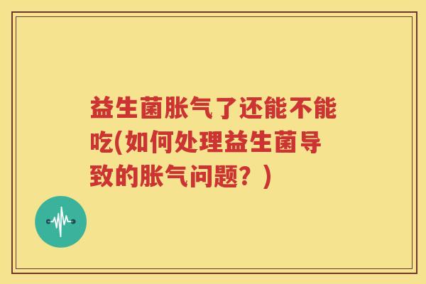益生菌胀气了还能不能吃(如何处理益生菌导致的胀气问题？)
