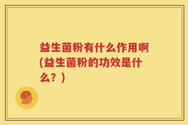 益生菌粉有什么作用啊(益生菌粉的功效是什么？)