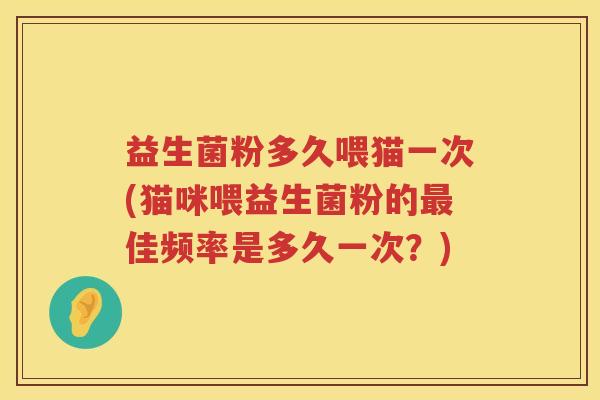 益生菌粉多久喂猫一次(猫咪喂益生菌粉的最佳频率是多久一次？)