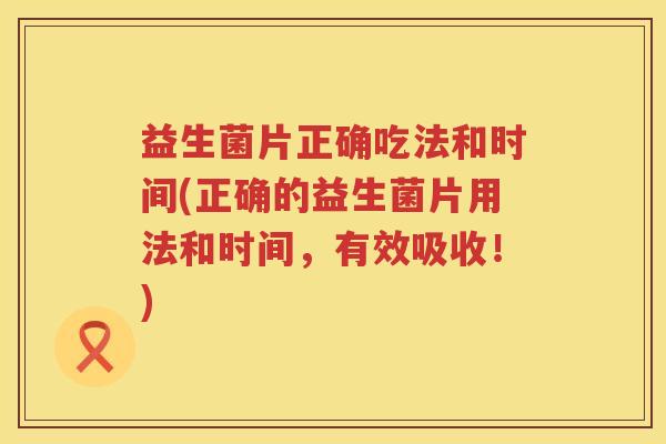 益生菌片正确吃法和时间(正确的益生菌片用法和时间，有效吸收！)