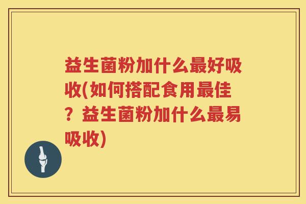 益生菌粉加什么最好吸收(如何搭配食用最佳？益生菌粉加什么最易吸收)