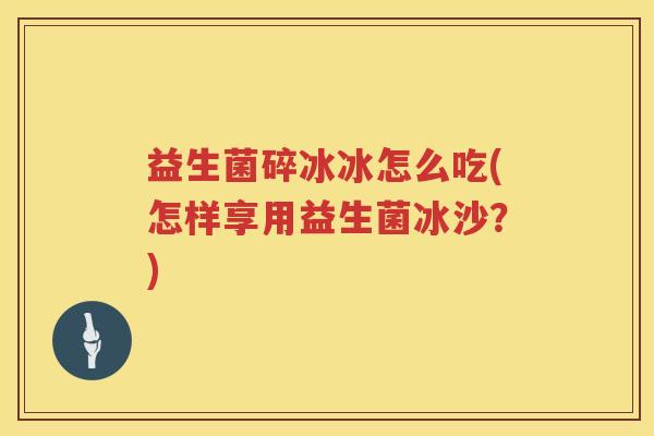 益生菌碎冰冰怎么吃(怎样享用益生菌冰沙？)
