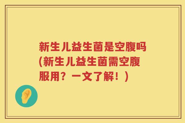 新生儿益生菌是空腹吗(新生儿益生菌需空腹服用？一文了解！)