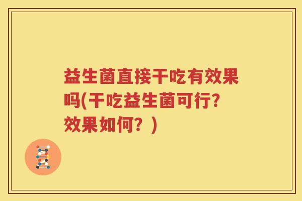 益生菌直接干吃有效果吗(干吃益生菌可行？效果如何？)