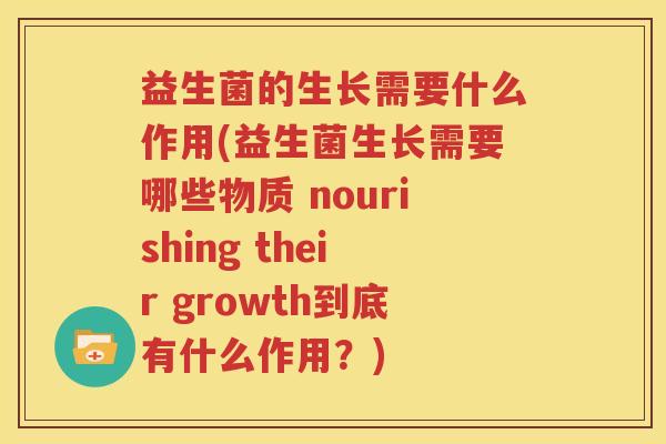 益生菌的生长需要什么作用(益生菌生长需要哪些物质 nourishing their growth到底有什么作用？)