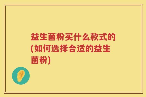 益生菌粉买什么款式的(如何选择合适的益生菌粉)