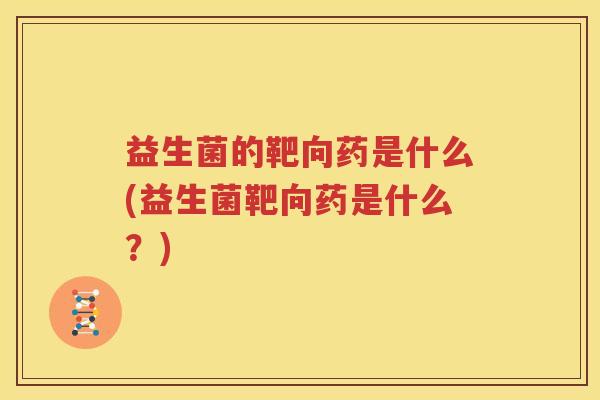 益生菌的靶向药是什么(益生菌靶向药是什么？)