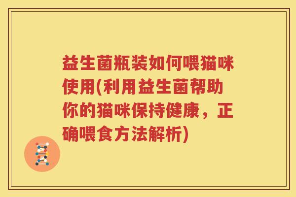 益生菌瓶装如何喂猫咪使用(利用益生菌帮助你的猫咪保持健康，正确喂食方法解析)