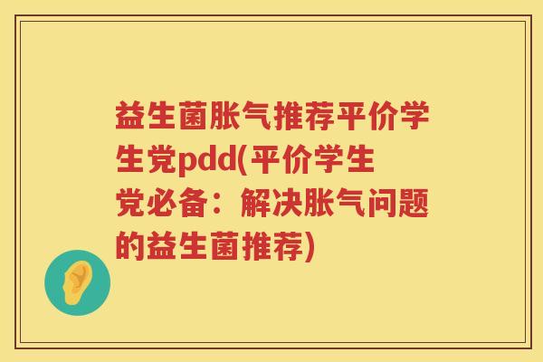 益生菌胀气推荐平价学生党pdd(平价学生党必备：解决胀气问题的益生菌推荐)
